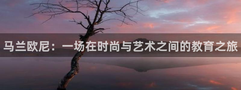 星欧娱乐下载官网：马兰欧尼：一场在时尚与